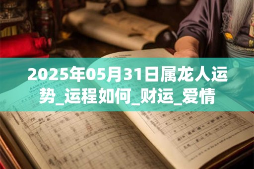 2025年05月31日属龙人运势_运程如何_财运_爱情