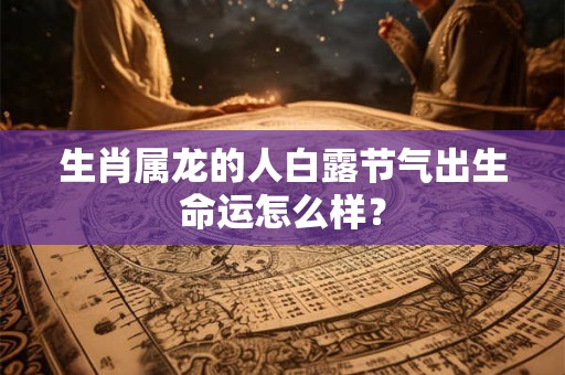 生肖属龙的人白露节气出生命运怎么样？