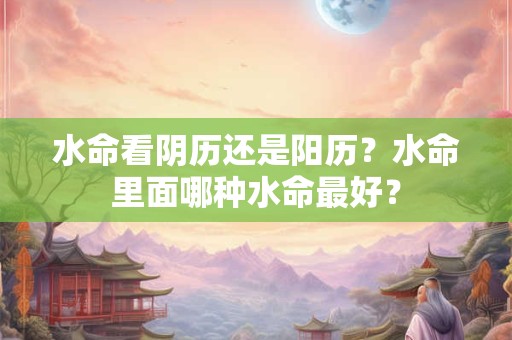 水命看阴历还是阳历？水命里面哪种水命最好？