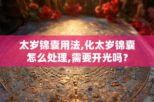 太岁锦囊用法,化太岁锦囊怎么处理,需要开光吗？