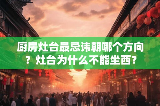 厨房灶台最忌讳朝哪个方向？灶台为什么不能坐西？