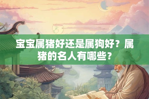 宝宝属猪好还是属狗好？属猪的名人有哪些？