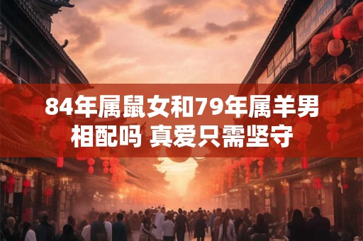 84年属鼠女和79年属羊男相配吗 真爱只需坚守 84年属鼠女和79年属羊男相配吗 真爱只需坚守