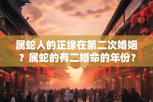 属蛇人的正缘在第二次婚姻？属蛇的有二婚命的年份？