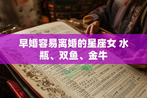 早婚容易离婚的星座女 水瓶、双鱼、金牛