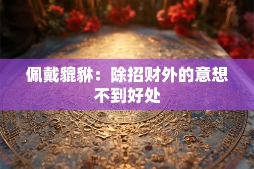 佩戴貔貅：除招财外的意想不到好处