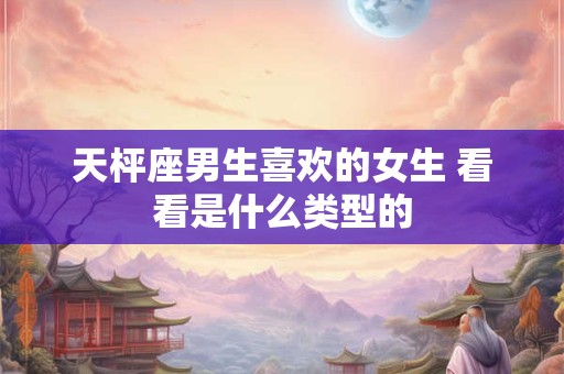 天枰座男生喜欢的女生 看看是什么类型的