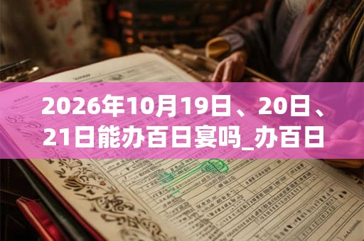 2026年10月19日、20日、21日能办百日宴吗_办百日宴是吉日吗