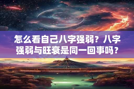 怎么看自己八字强弱？八字强弱与旺衰是同一回事吗？