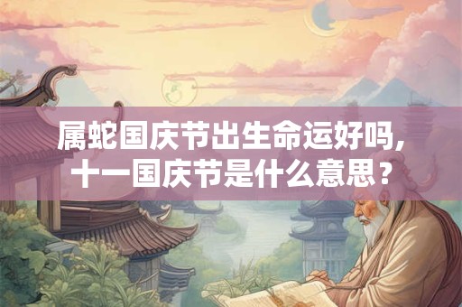 属蛇国庆节出生命运好吗,十一国庆节是什么意思? 属蛇国庆节出生命运好吗,十一国庆节是什么意思?