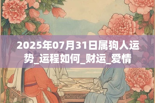 2025年07月31日属狗人运势_运程如何_财运_爱情
