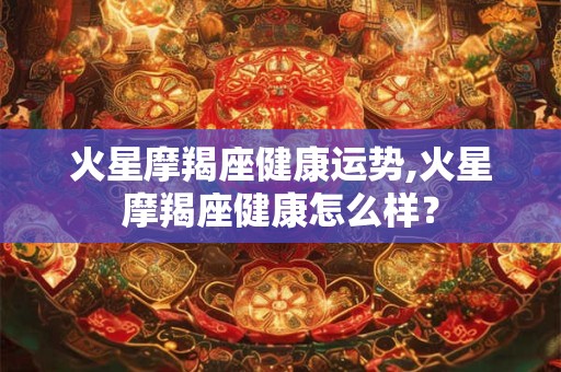 火星摩羯座健康运势,火星摩羯座健康怎么样？
