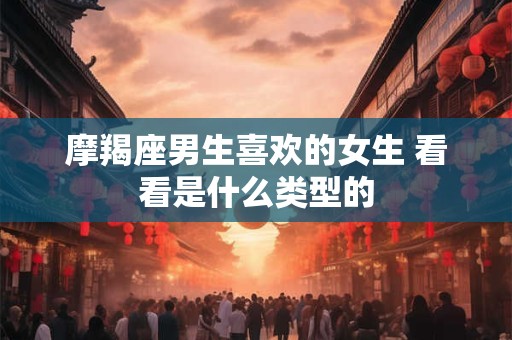 摩羯座男生喜欢的女生 看看是什么类型的