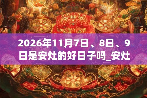 2026年11月7日、8日、9日是安灶的好日子吗_安灶可以吗