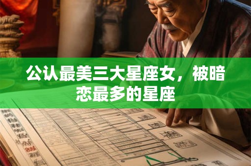 公认最美三大星座女，被暗恋最多的星座
