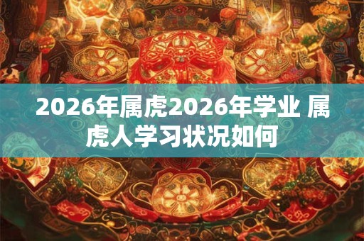 2026年属虎2026年学业 属虎人学习状况如何 2026年属虎2026年学业 属虎人学习状况如何