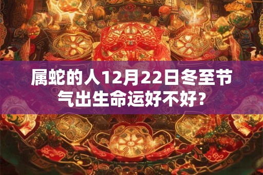 属蛇的人12月22日冬至节气出生命运好不好？