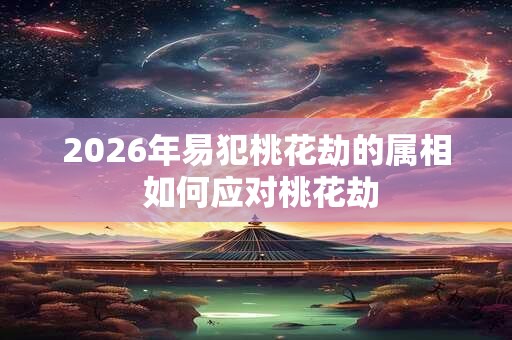 2026年易犯桃花劫的属相 如何应对桃花劫
