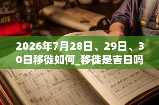 2026年7月28日、29日、30日移徙如何_移徙是吉日吗