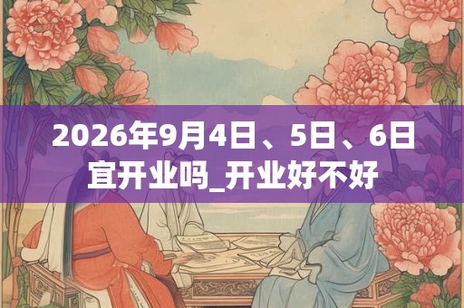 2026年9月4日、5日、6日宜开业吗_开业好不好