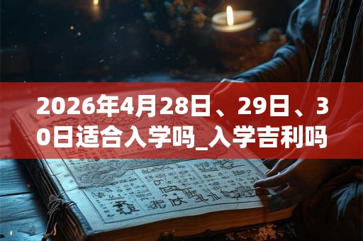 2026年4月28日、29日、30日适合入学吗_入学吉利吗
