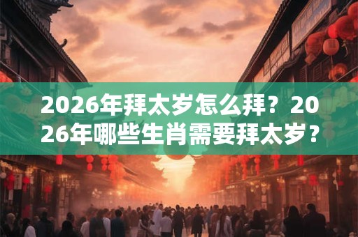 2026年拜太岁怎么拜？2026年哪些生肖需要拜太岁？