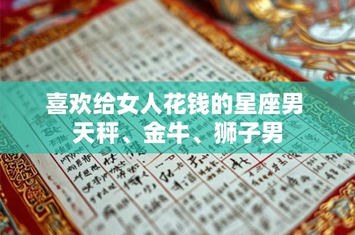 喜欢给女人花钱的星座男 天秤、金牛、狮子男