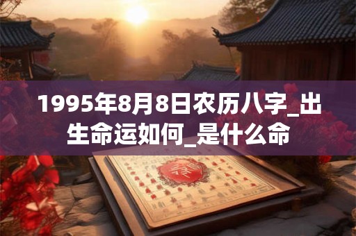 1995年8月8日农历八字_出生命运如何_是什么命