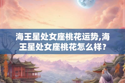 海王星处女座桃花运势,海王星处女座桃花怎么样？
