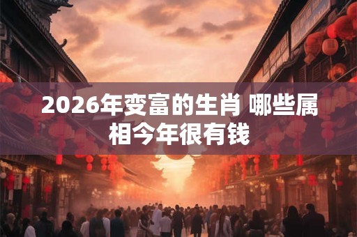 2026年变富的生肖 哪些属相今年很有钱