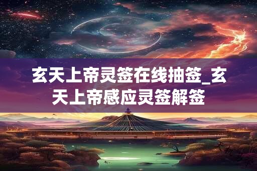 玄天上帝灵签在线抽签_玄天上帝感应灵签解签