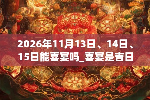 2026年11月13日、14日、15日能喜宴吗_喜宴是吉日吗