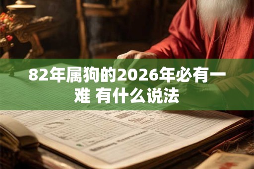 82年属狗的2026年必有一难 有什么说法