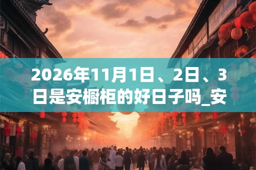 2026年11月1日、2日、3日是安橱柜的好日子吗_安橱柜可以吗