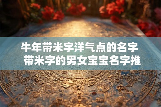 牛年带米字洋气点的名字  带米字的男女宝宝名字推荐