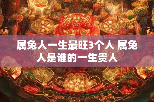 属兔人一生最旺3个人 属兔人是谁的一生贵人