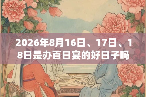 2026年8月16日、17日、18日是办百日宴的好日子吗_办百日宴可以吗