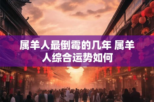 属羊人最倒霉的几年 属羊人综合运势如何