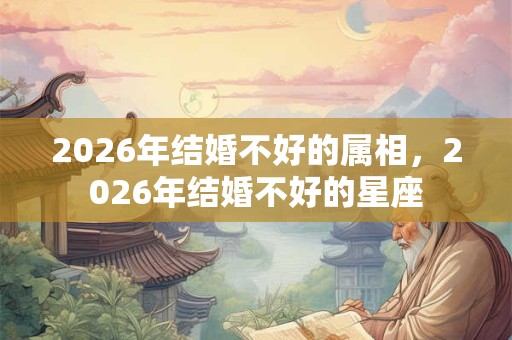 2026年结婚不好的属相，2026年结婚不好的星座