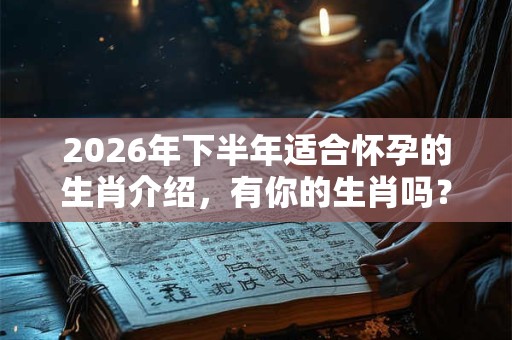 2026年下半年适合怀孕的生肖介绍，有你的生肖吗？
