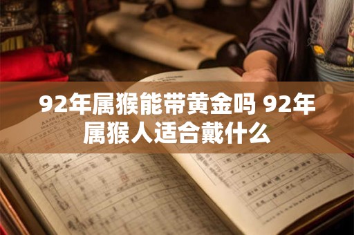 92年属猴能带黄金吗 92年属猴人适合戴什么 92年属猴能带黄金吗 92年属猴人适合戴什么