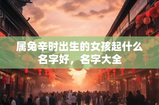 属兔辛时出生的女孩起什么名字好,名字大全 属兔辛时出生的女孩起什么名字好,名字大全