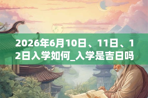 2026年6月10日、11日、12日入学如何_入学是吉日吗