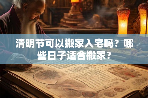 清明节可以搬家入宅吗?哪些日子适合搬家? 清明节可以搬家入宅吗?哪些日子适合搬家?