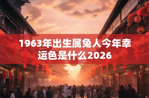 1963年出生属兔人今年幸运色是什么2026 1963年出生属兔人今年幸运色是什么2026