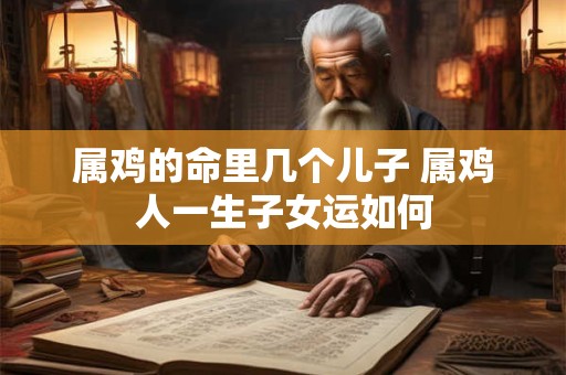 属鸡的命里几个儿子 属鸡人一生子女运如何 属鸡的命里几个儿子 属鸡人一生子女运如何