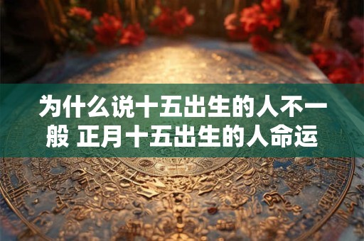 为什么说十五出生的人不一般 正月十五出生的人命运