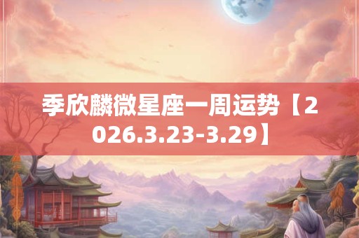 季欣麟微星座一周运势【2026.3.23-3.29】