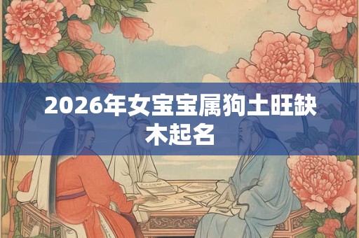 2026年女宝宝属狗土旺缺木起名