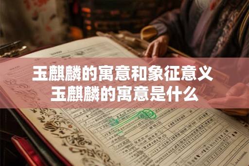 玉麒麟的寓意和象征意义 玉麒麟的寓意是什么